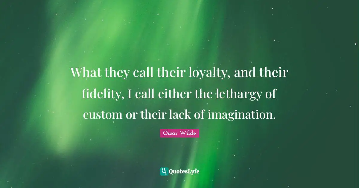 What they call their loyalty, and their fidelity, I call either the lethargy of custom or their lack of imagination.