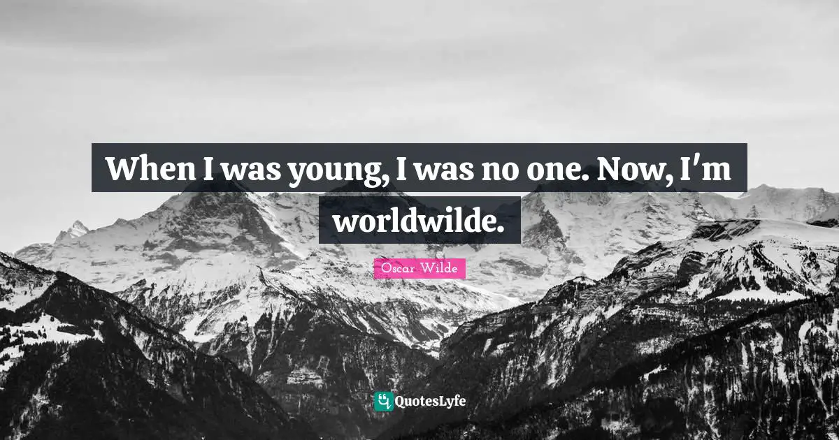 When I was young, I was no one. Now, I'm worldwilde.