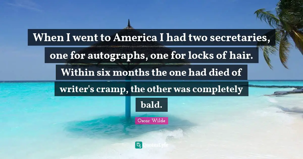 When I went to America I had two secretaries, one for autographs, one for locks of hair. Within six months the one had died of writer's cramp, the other was completely bald.