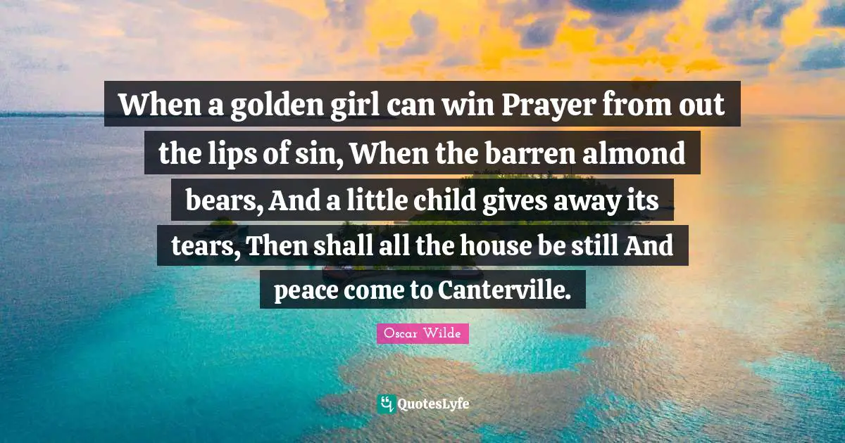 When a golden girl can win Prayer from out the lips of sin, When the barren almond bears, And a little child gives away its tears, Then shall all the house be still And peace come to Canterville.