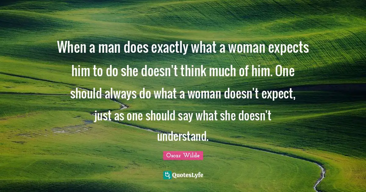 When a man does exactly what a woman expects him to do she doesn't think much of him. One should always do what a woman doesn't expect, just as one should say what she doesn't understand.