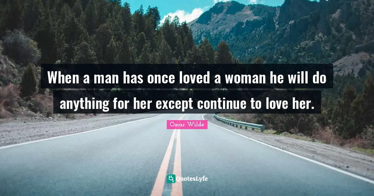 When a man has once loved a woman he will do anything for her except continue to love her.