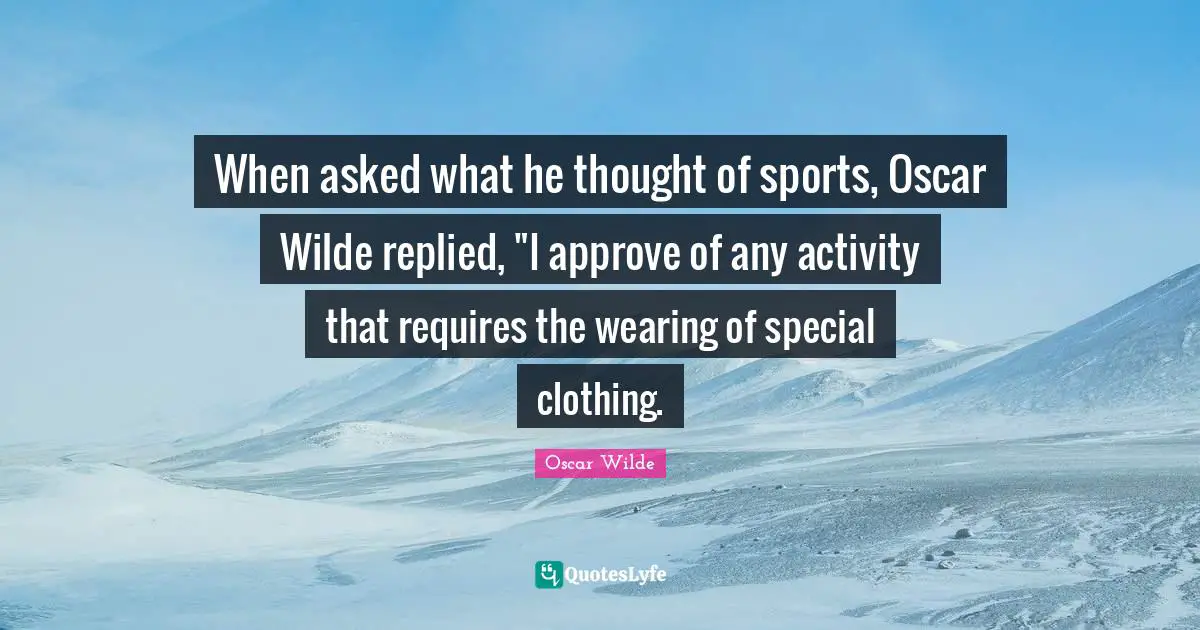 When asked what he thought of sports, Oscar Wilde replied, "I approve of any activity that requires the wearing of special clothing.