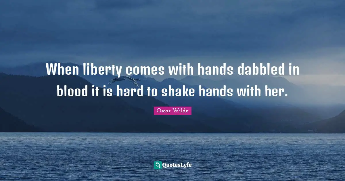 When liberty comes with hands dabbled in blood it is hard to shake hands with her.