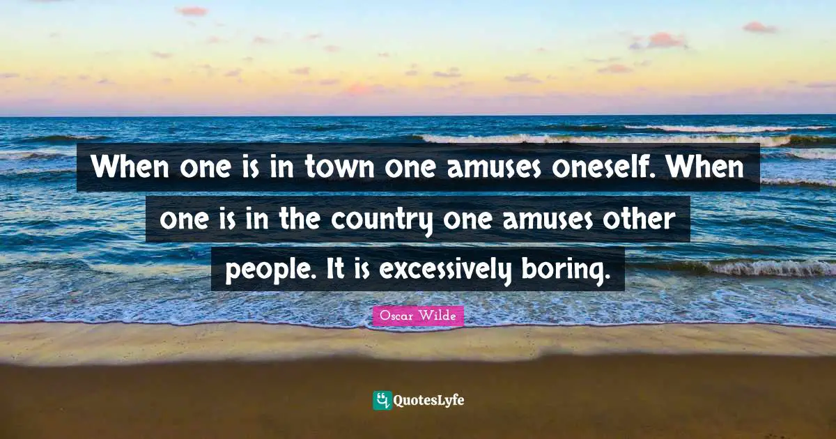 When one is in town one amuses oneself. When one is in the country one amuses other people. It is excessively boring.