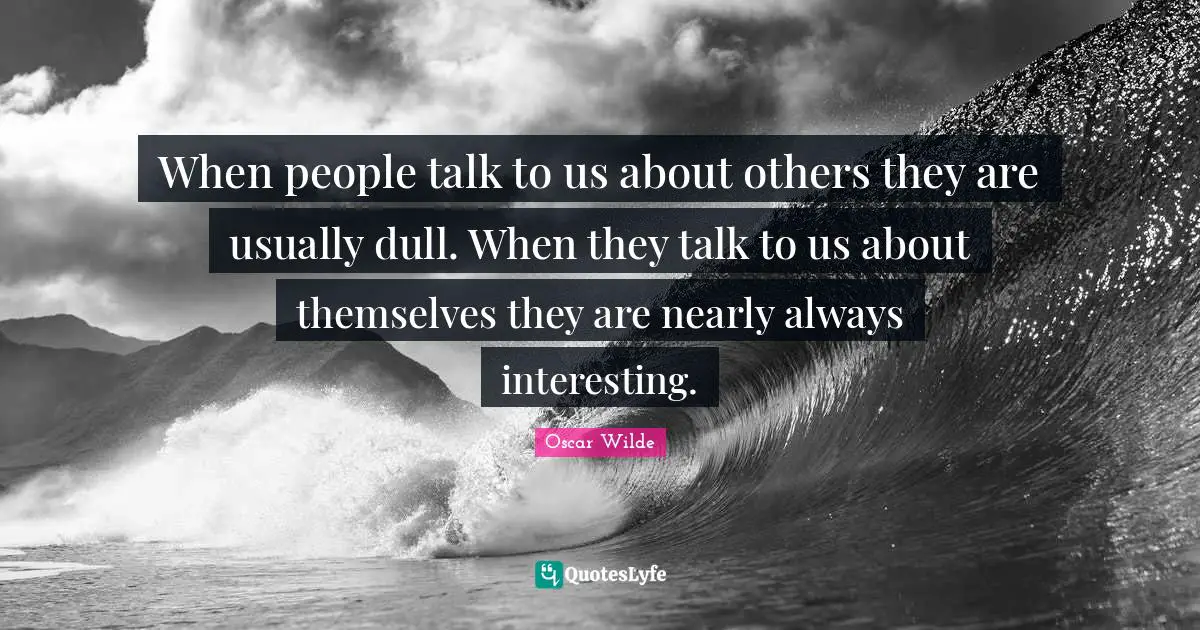 When people talk to us about others they are usually dull. When they talk to us about themselves they are nearly always interesting.