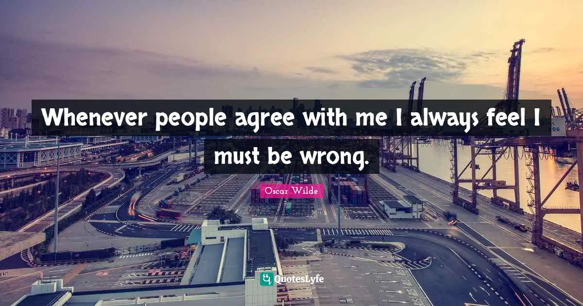 Whenever people agree with me I always feel I must be wrong.