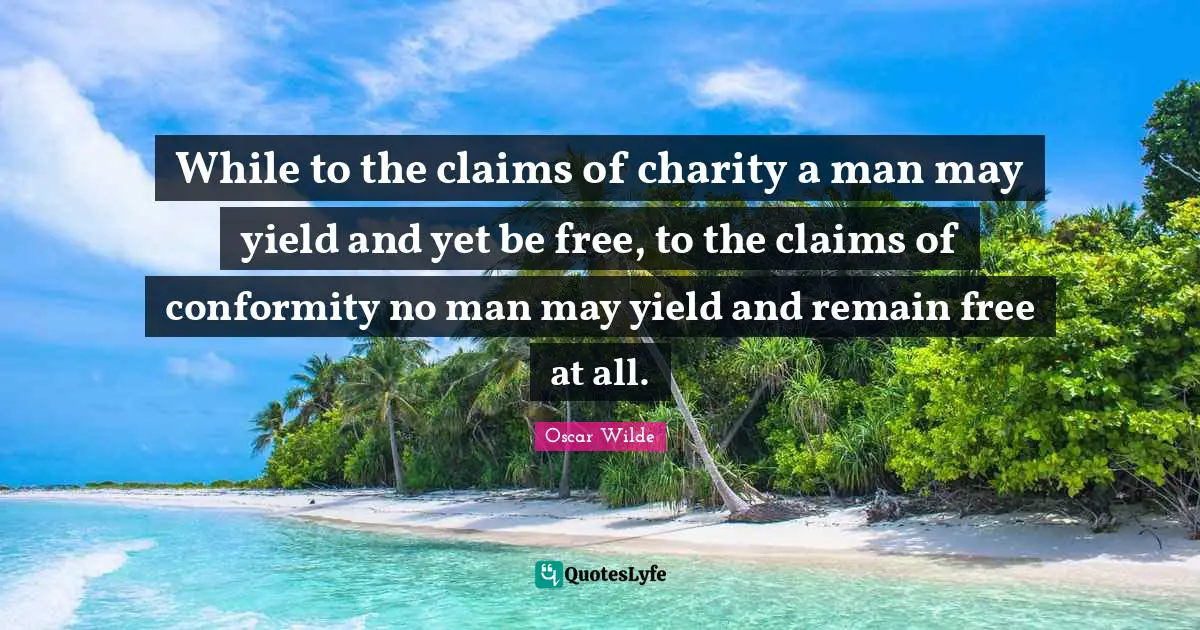While to the claims of charity a man may yield and yet be free, to the claims of conformity no man may yield and remain free at all.