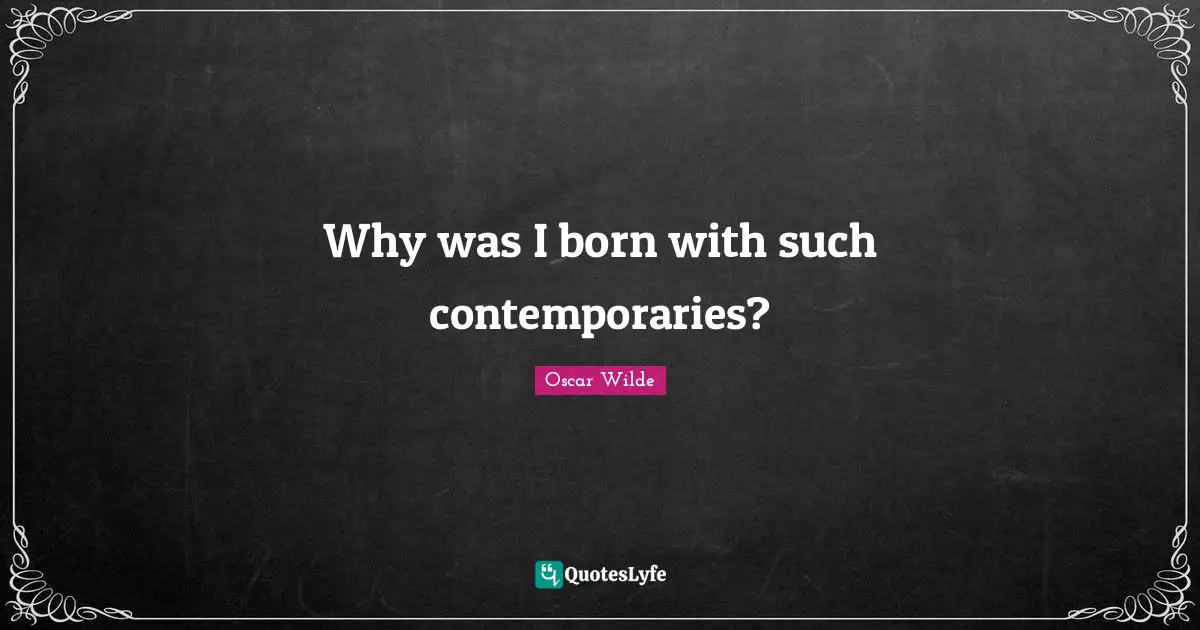 Why was I born with such contemporaries?
