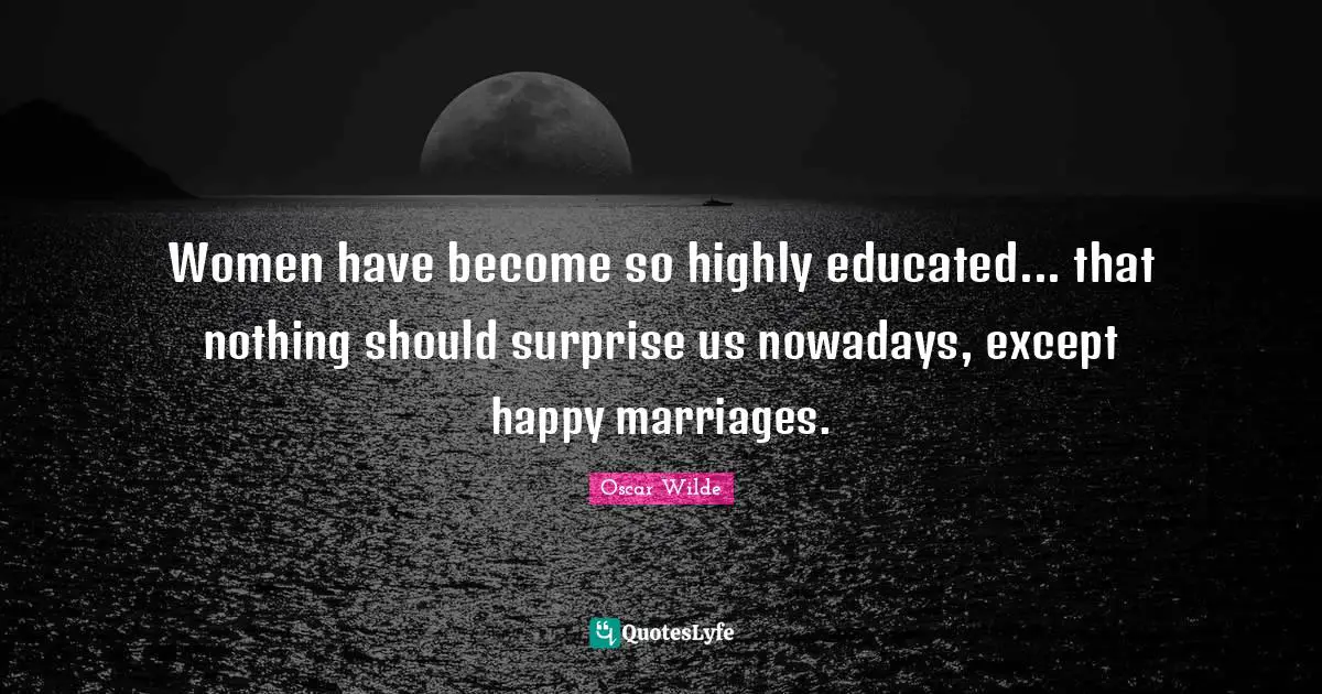 Women have become so highly educated... that nothing should surprise us nowadays, except happy marriages.