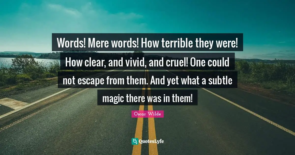 Words! Mere words! How terrible they were! How clear, and vivid, and cruel! One could not escape from them. And yet what a subtle magic there was in them!