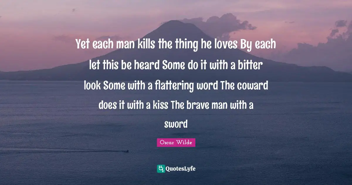 Betrayal Quotes: "Yet each man kills the thing he loves By each let this be heard Some do it with a bitter look Some with a flattering word The coward does it with a kiss The brave man with a sword"