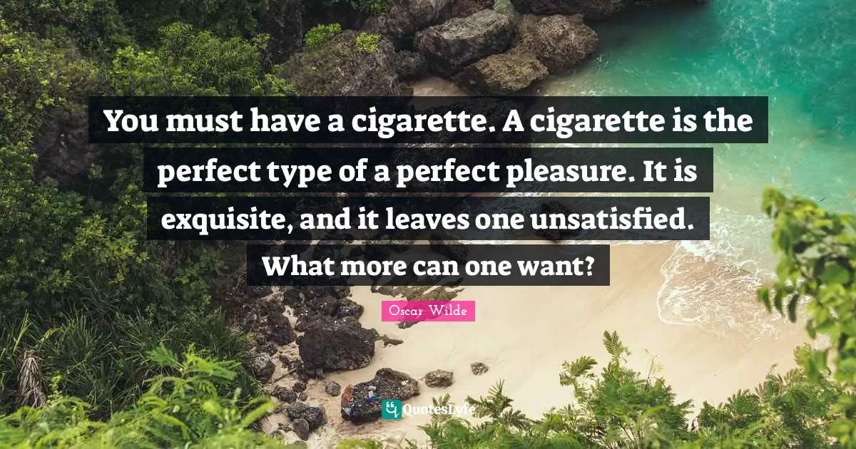 Cigarette Quotes: "You must have a cigarette. A cigarette is the perfect type of a perfect pleasure. It is exquisite, and it leaves one unsatisfied. What more can one want?"