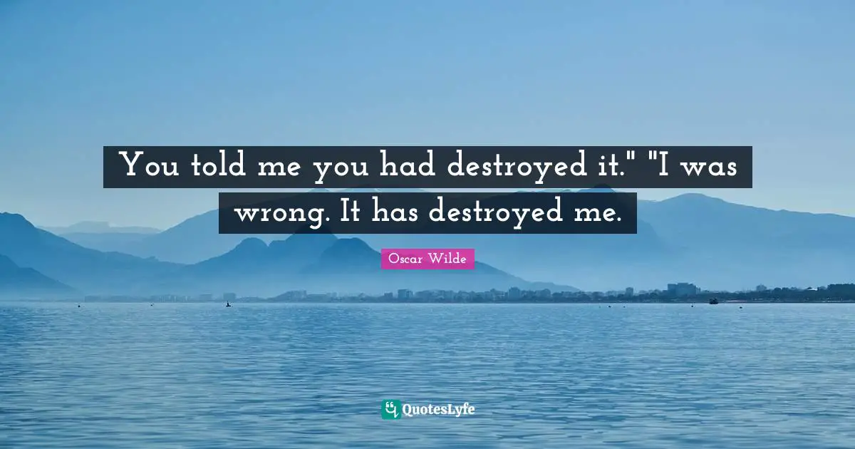 You told me you had destroyed it." "I was wrong. It has destroyed me.