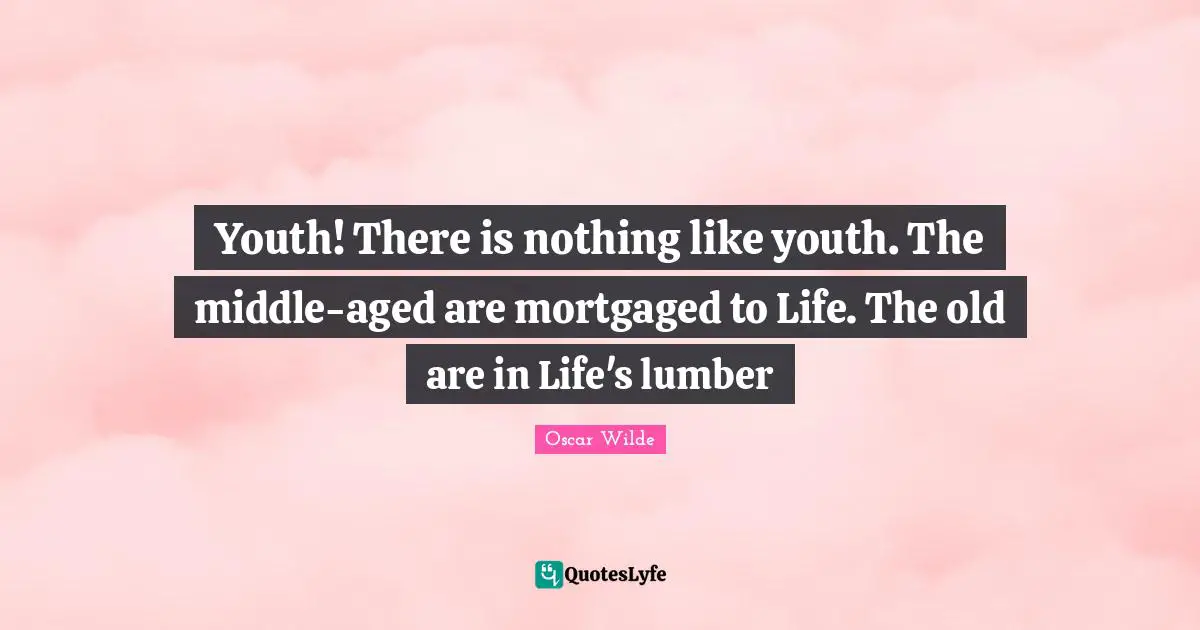 Youth! There is nothing like youth. The middle-aged are mortgaged to Life. The old are in Life's lumber