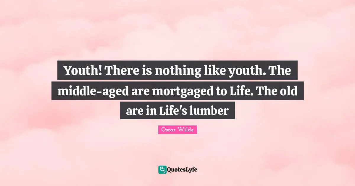 Youth! There is nothing like youth. The middle-aged are mortgaged to L ...