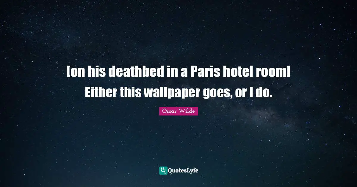 [on his deathbed in a Paris hotel room] Either this wallpaper goes, or I do.