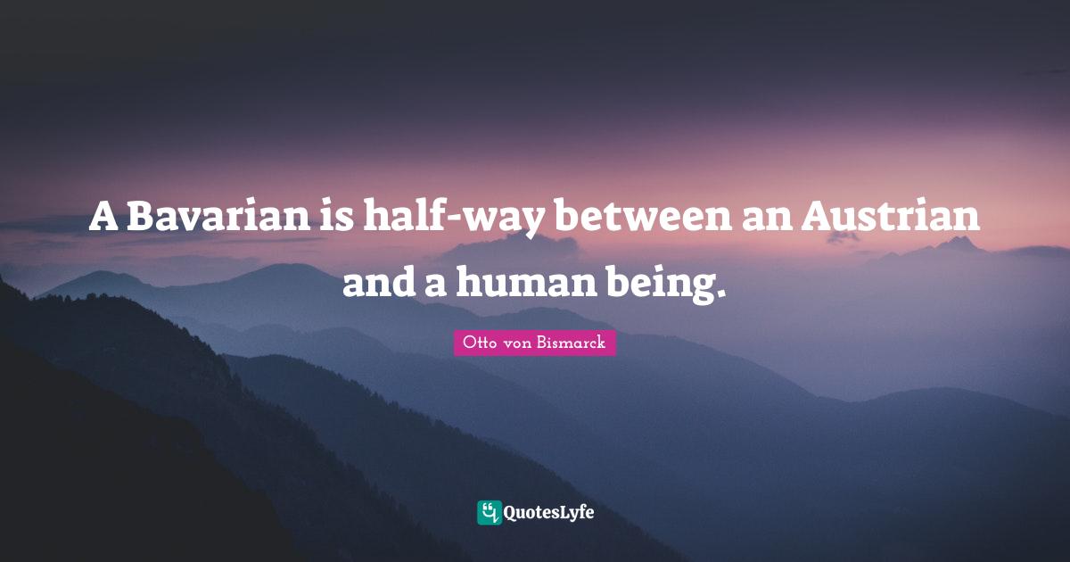 A Bavarian is half-way between an Austrian and a human being.