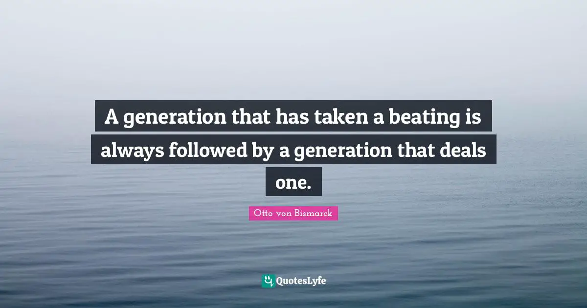 Otto Von Bismarck Quotes: "A generation that has taken a beating is always followed by a generation that deals one."