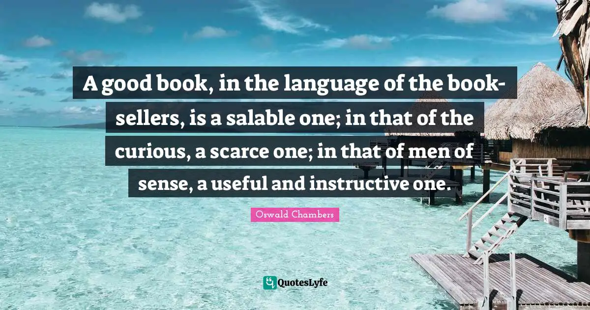 A good book, in the language of the book-sellers, is a salable one; in that of the curious, a scarce one; in that of men of sense, a useful and instructive one.