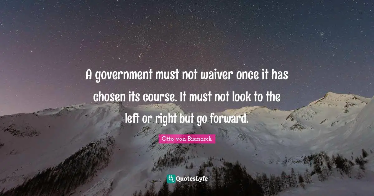 A government must not waiver once it has chosen its course. It must not look to the left or right but go forward.