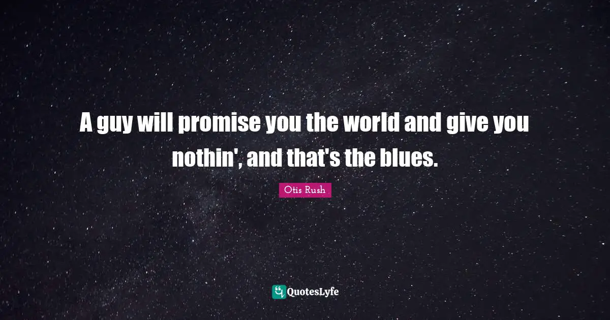 A guy will promise you the world and give you nothin', and that's the blues.