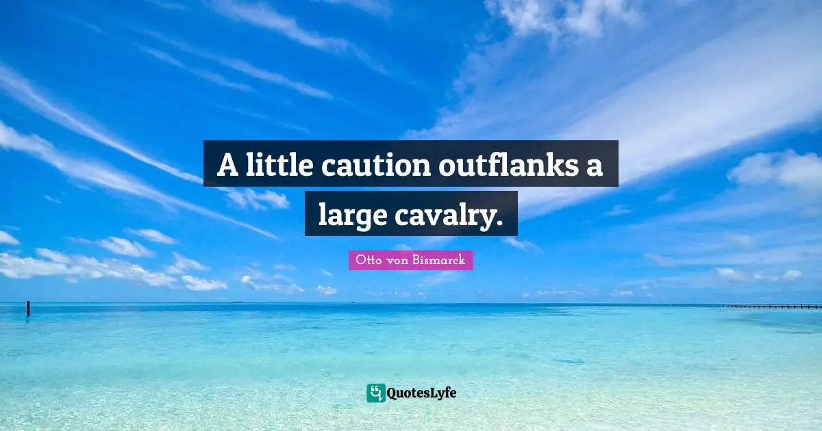 Otto Von Bismarck Quotes: "A little caution outflanks a large cavalry."