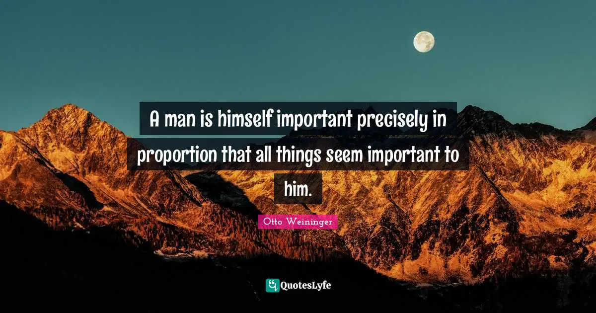 Otto Weininger Quotes: "A man is himself important precisely in proportion that all things seem important to him."