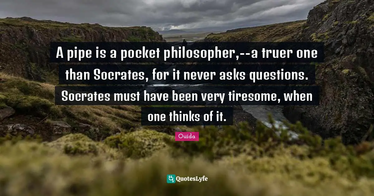 A pipe is a pocket philosopher,--a truer one than Socrates, for it never asks questions. Socrates must have been very tiresome, when one thinks of it.