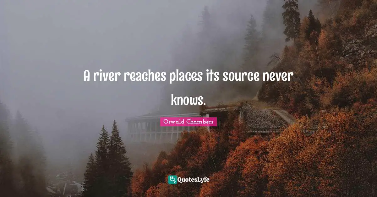 A river reaches places its source never knows.