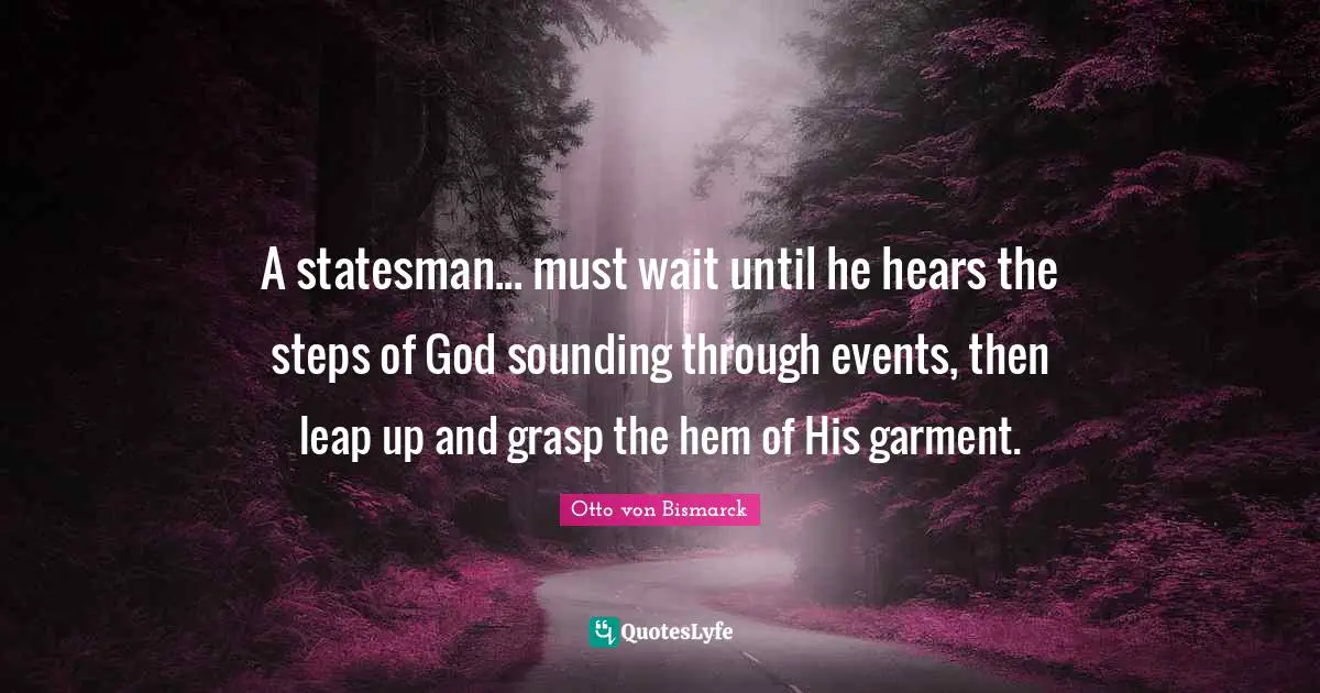 A statesman... must wait until he hears the steps of God sounding through events, then leap up and grasp the hem of His garment.