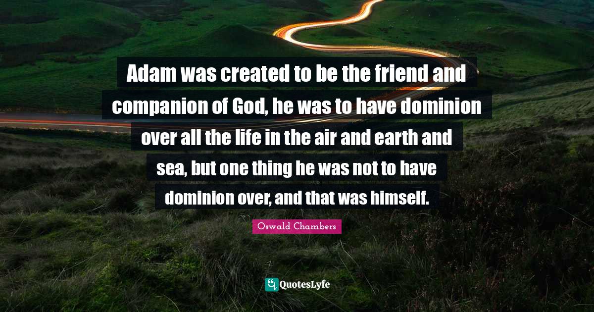 Adam was created to be the friend and companion of God, he was to have dominion over all the life in the air and earth and sea, but one thing he was not to have dominion over, and that was himself.