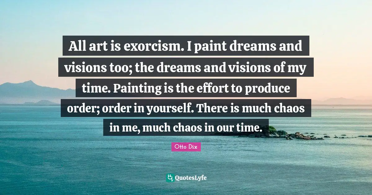 All art is exorcism. I paint dreams and visions too; the dreams and visions of my time. Painting is the effort to produce order; order in yourself. There is much chaos in me, much chaos in our time.