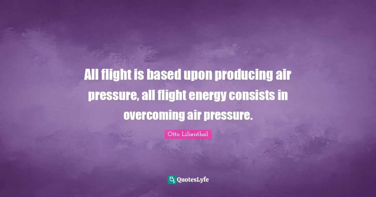 All flight is based upon producing air pressure, all flight energy consists in overcoming air pressure.
