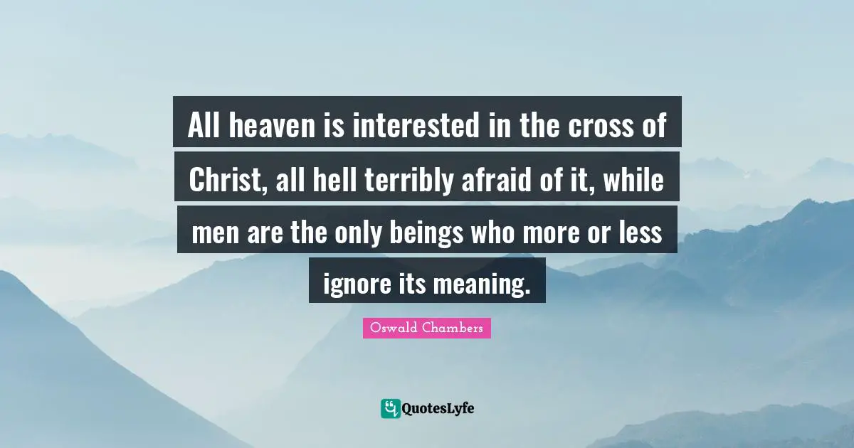 Easter Quotes: "All heaven is interested in the cross of Christ, all hell terribly afraid of it, while men are the only beings who more or less ignore its meaning."