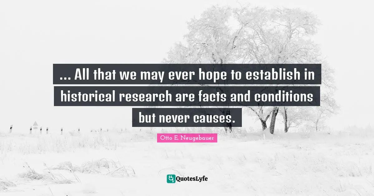 ... All that we may ever hope to establish in historical research are facts and conditions but never causes.