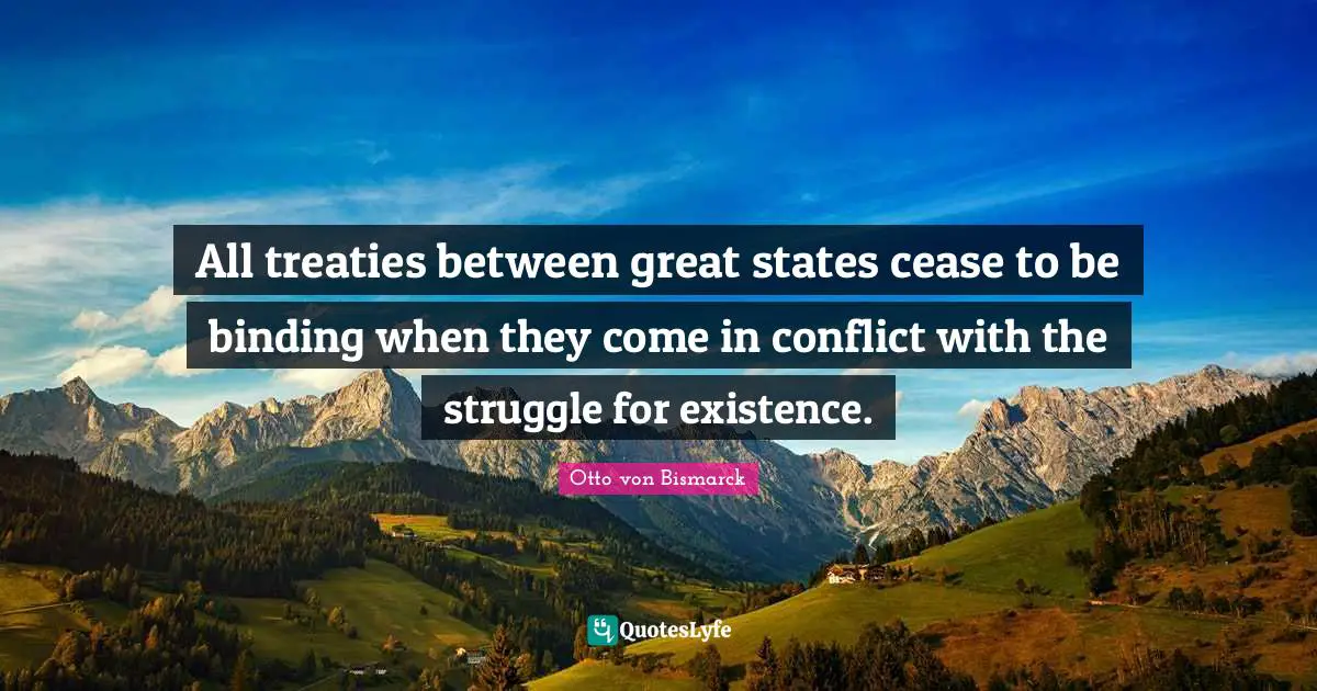 Otto Von Bismarck Quotes: "All treaties between great states cease to be binding when they come in conflict with the struggle for existence."