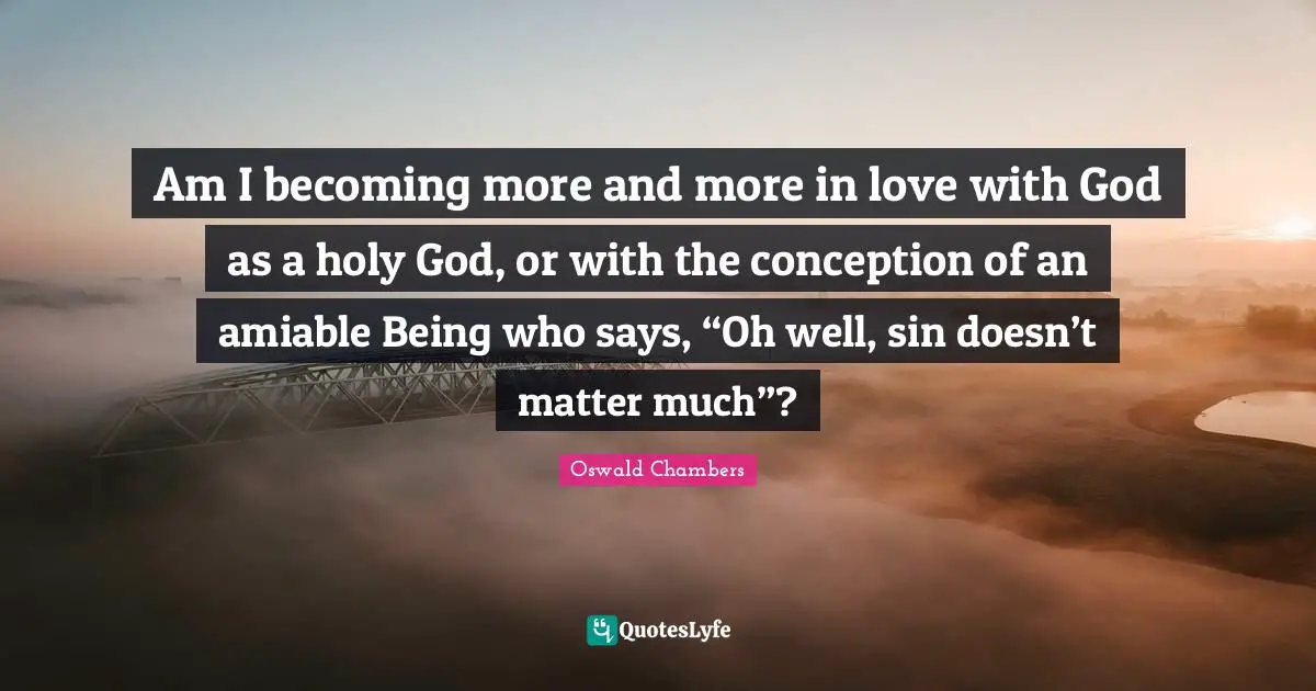 Am I becoming more and more in love with God as a holy God, or with the conception of an amiable Being who says, “Oh well, sin doesn’t matter much”?