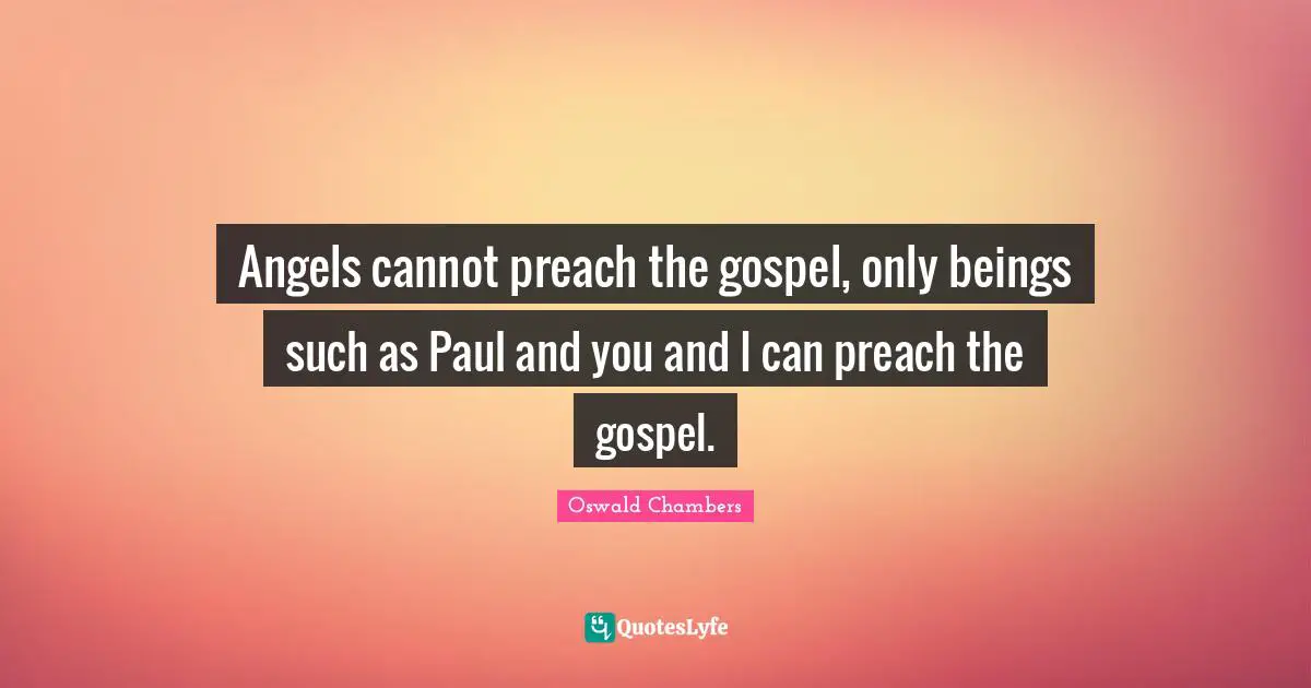 Angels cannot preach the gospel, only beings such as Paul and you and I can preach the gospel.