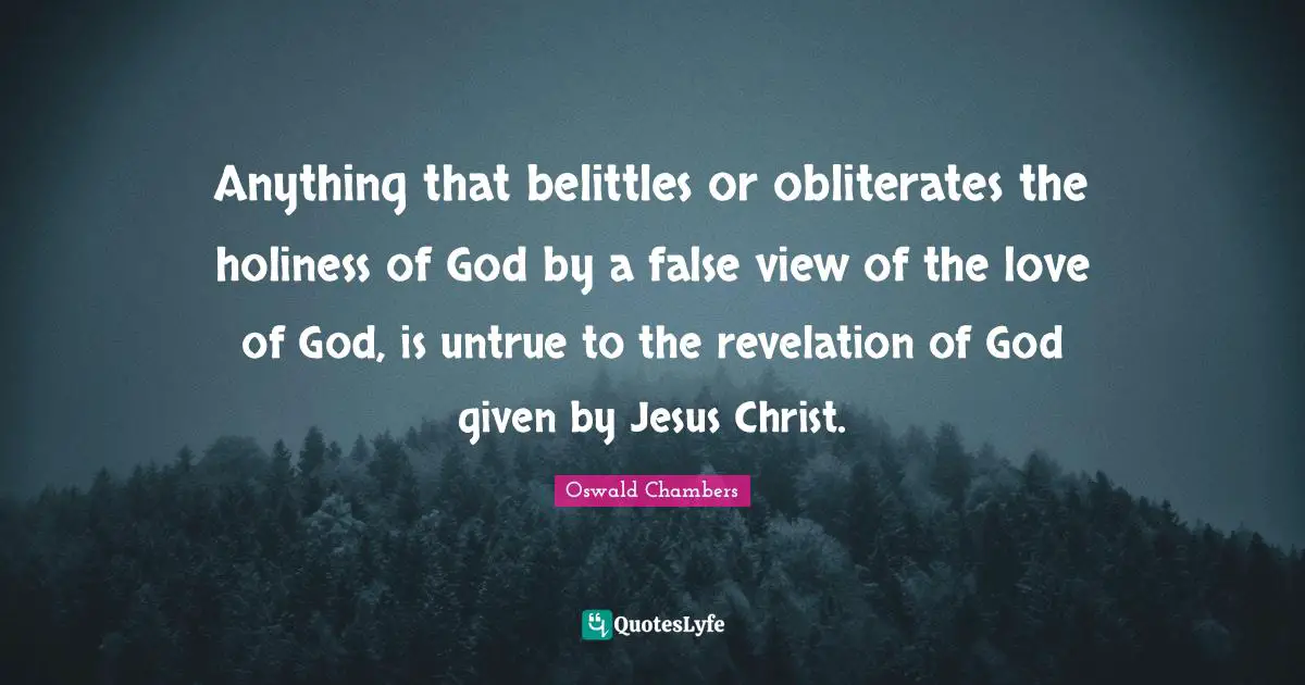Anything that belittles or obliterates the holiness of God by a false view of the love of God, is untrue to the revelation of God given by Jesus Christ.