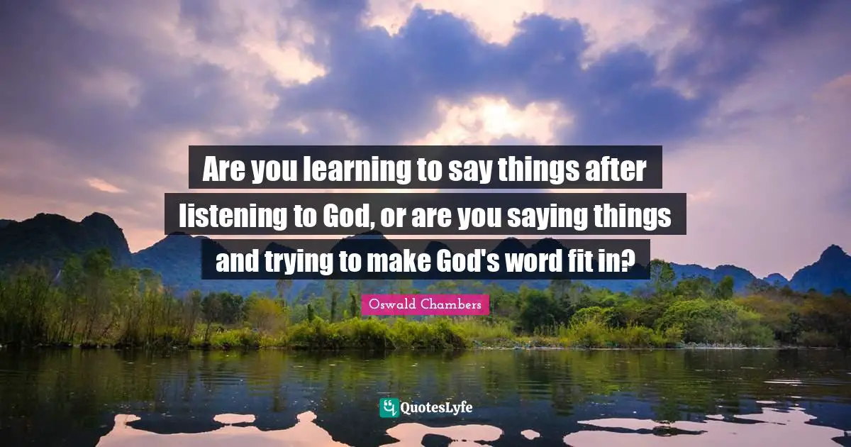 Are you learning to say things after listening to God, or are you saying things and trying to make God's word fit in?