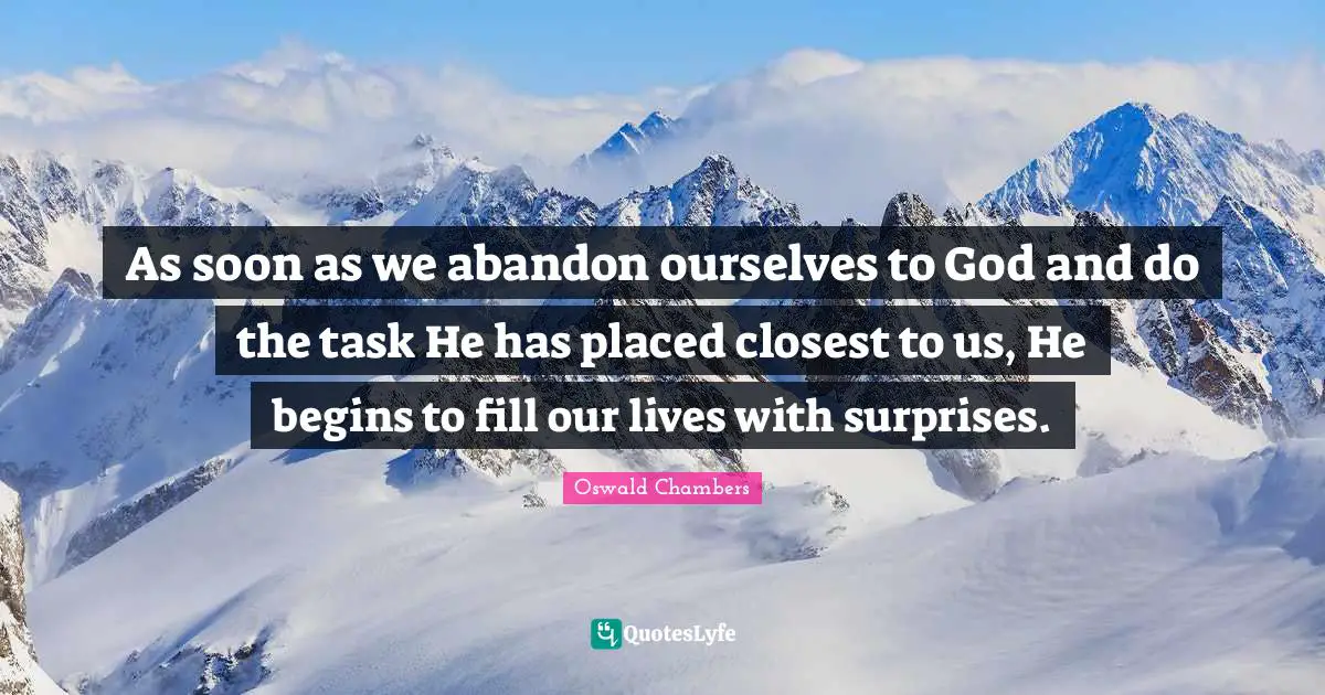 As soon as we abandon ourselves to God and do the task He has placed closest to us, He begins to fill our lives with surprises.