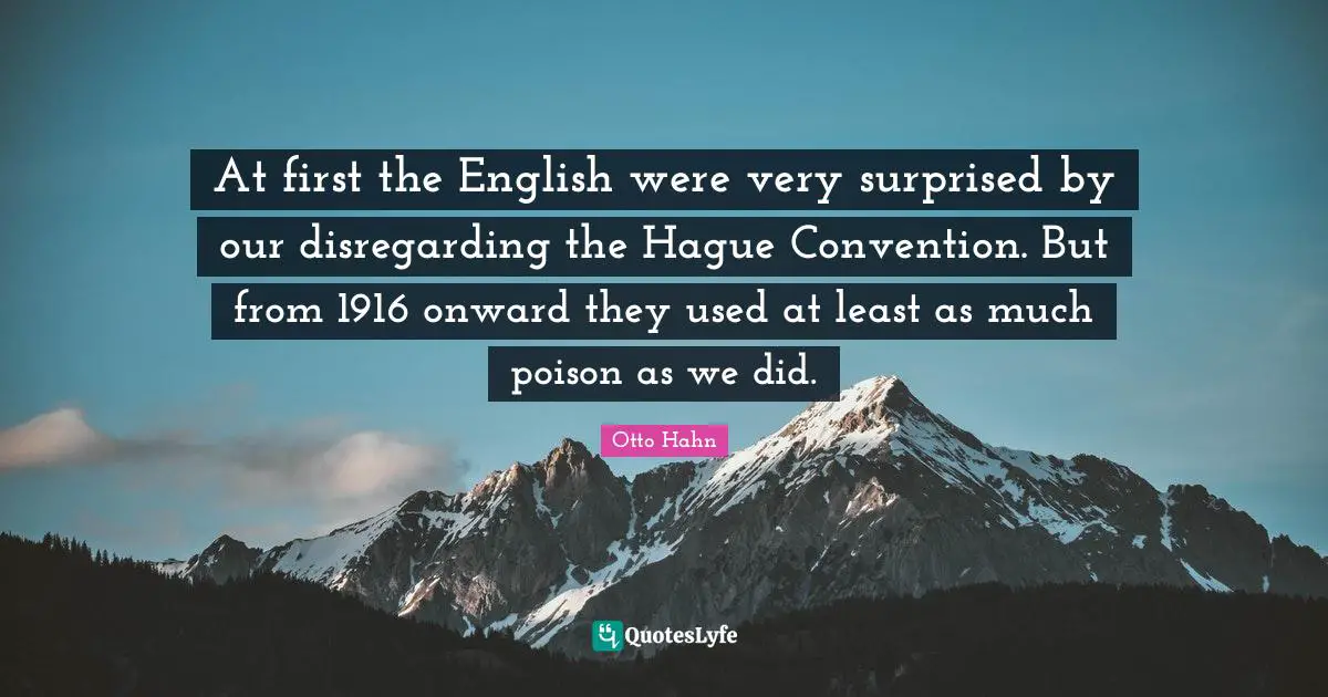 At first the English were very surprised by our disregarding the Hague Convention. But from 1916 onward they used at least as much poison as we did.
