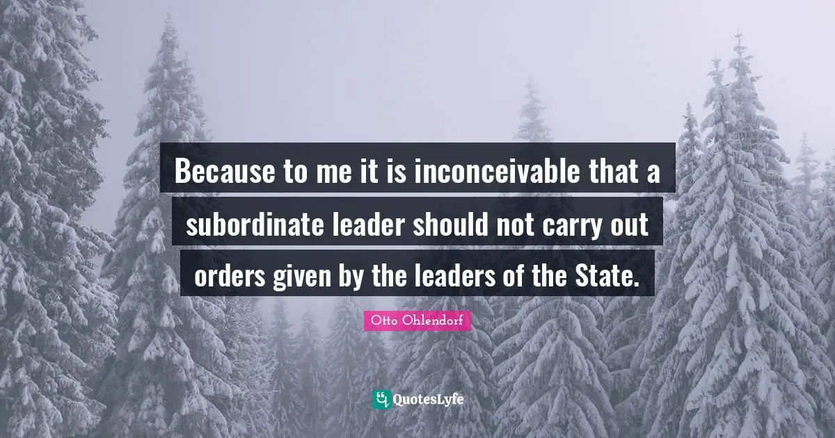 Because to me it is inconceivable that a subordinate leader should not carry out orders given by the leaders of the State.