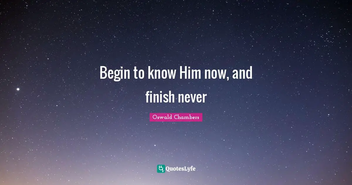 Begin to know Him now, and finish never