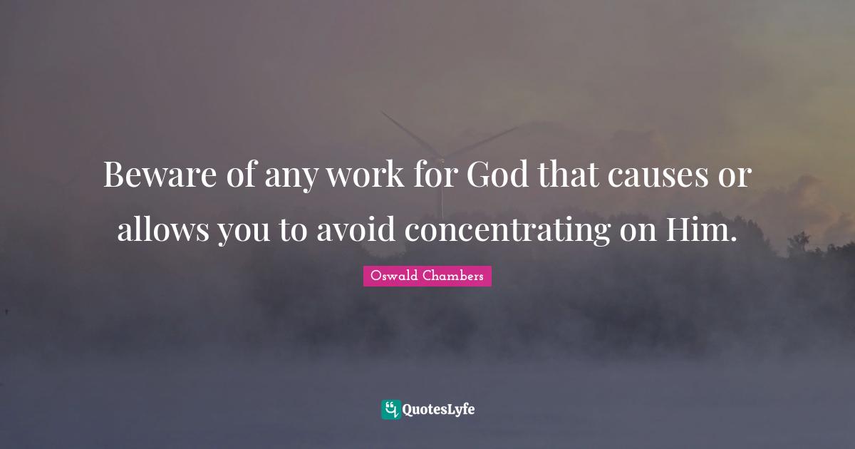 Beware of any work for God that causes or allows you to avoid concentrating on Him.