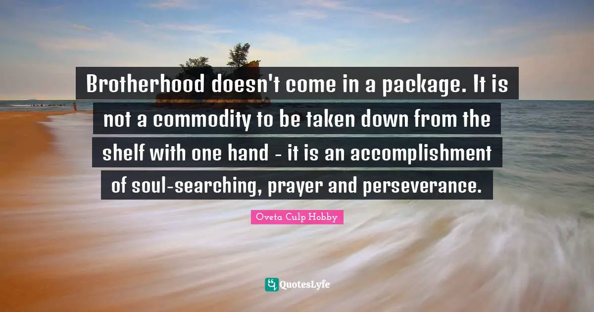 Brotherhood doesn't come in a package. It is not a commodity to be taken down from the shelf with one hand - it is an accomplishment of soul-searching, prayer and perseverance.