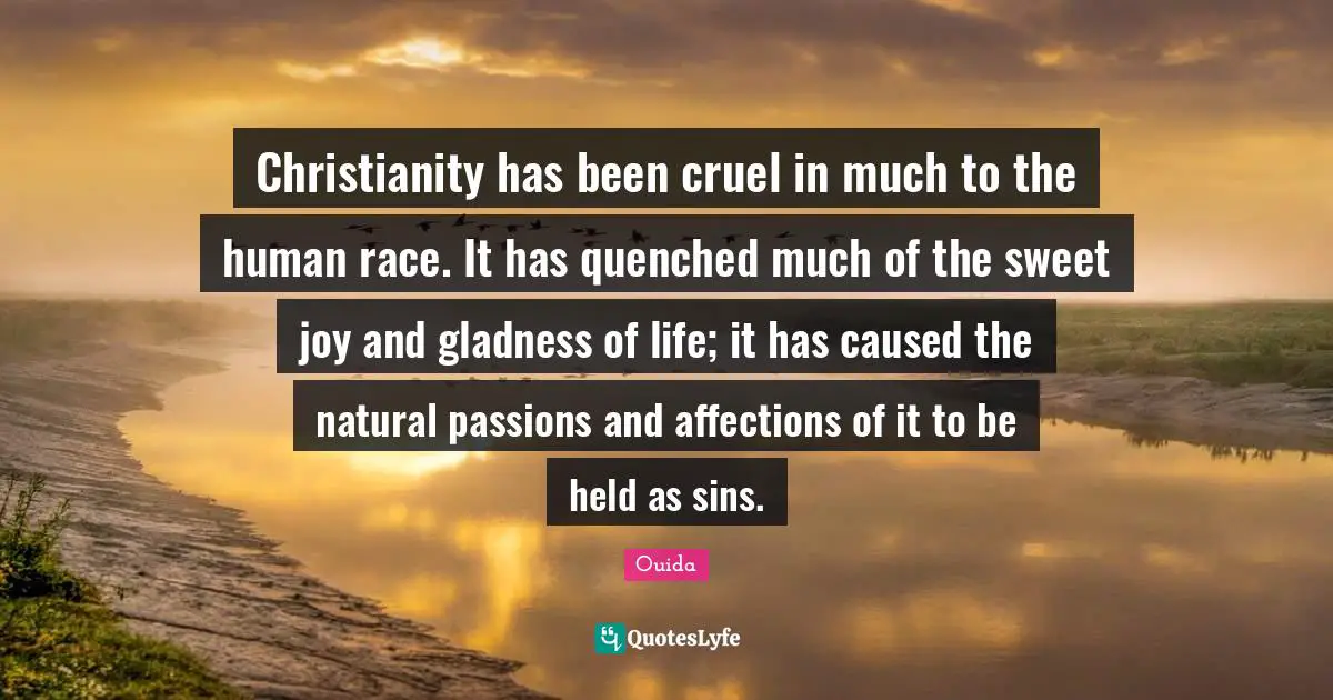 Christianity has been cruel in much to the human race. It has quenched much of the sweet joy and gladness of life; it has caused the natural passions and affections of it to be held as sins.
