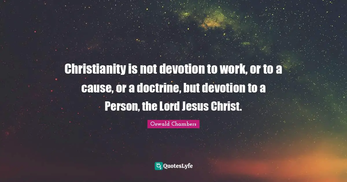 Christianity is not devotion to work, or to a cause, or a doctrine, but devotion to a Person, the Lord Jesus Christ.