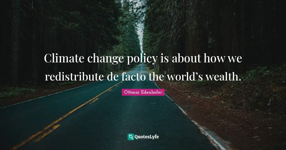 Environmental Quotes: "Climate change policy is about how we redistribute de facto the world’s wealth."